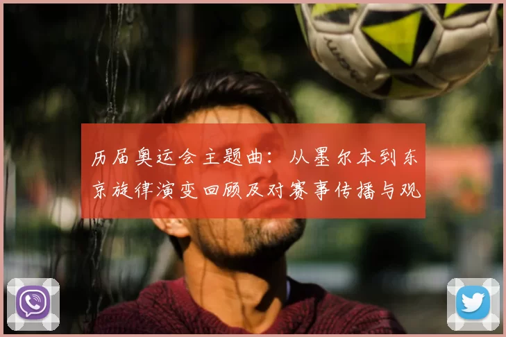 历届奥运会主题曲：从墨尔本到东京旋律演变回顾及对赛事传播与观赛体验影响