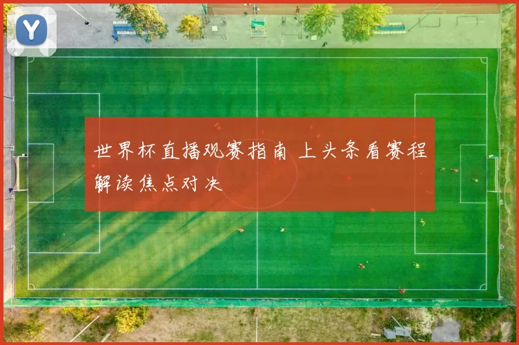 世界杯直播观赛指南 上头条看赛程解读焦点对决