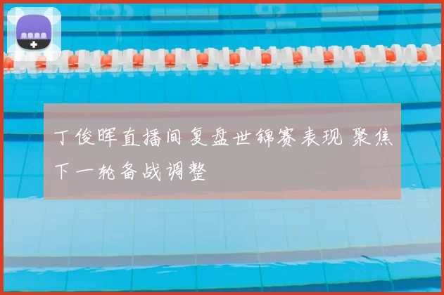 丁俊晖直播间复盘世锦赛表现 聚焦下一轮备战调整
