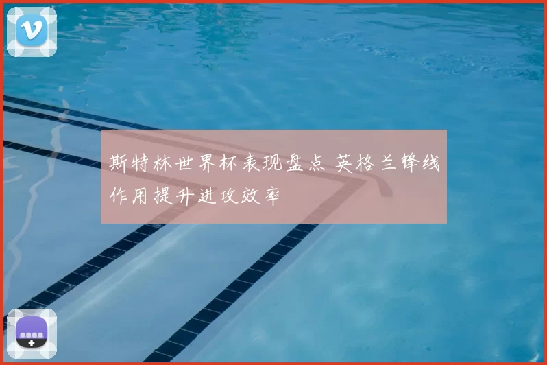 斯特林世界杯表现盘点 英格兰锋线作用提升进攻效率