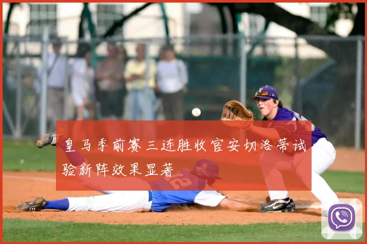 皇马季前赛三连胜收官安切洛蒂试验新阵效果显著