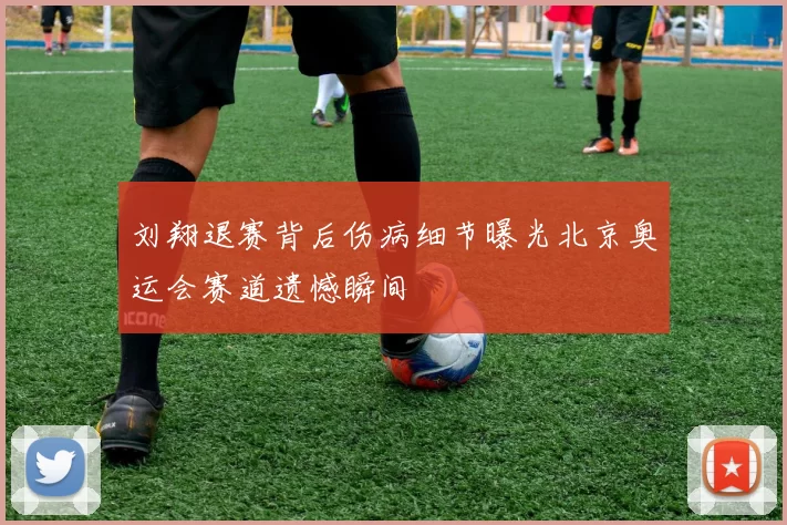 刘翔退赛背后伤病细节曝光北京奥运会赛道遗憾瞬间