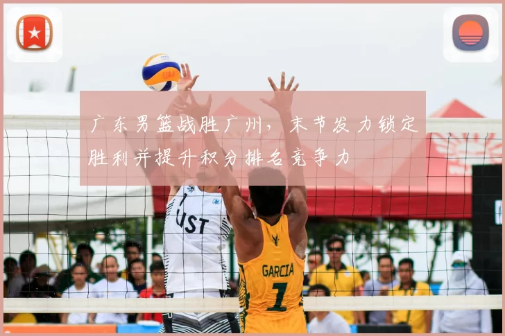广东男篮战胜广州，末节发力锁定胜利并提升积分排名竞争力