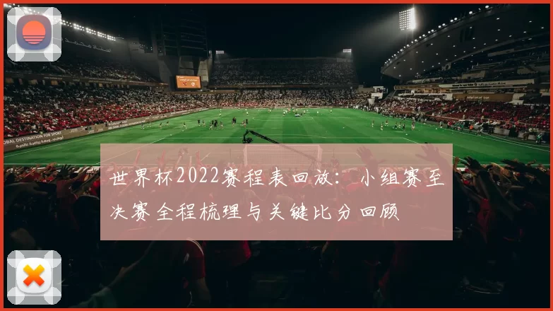 世界杯2022赛程表回放：小组赛至决赛全程梳理与关键比分回顾