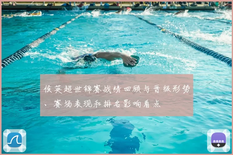 侯英超世锦赛战绩回顾与晋级形势、赛场表现和排名影响看点