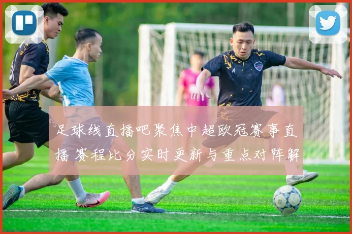 足球线直播吧聚焦中超欧冠赛事直播 赛程比分实时更新与重点对阵解析