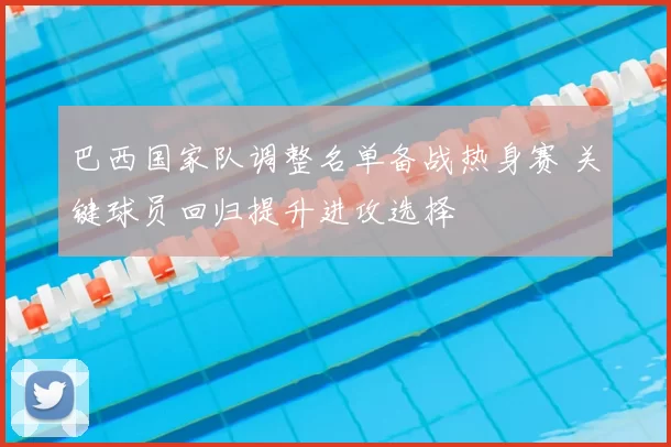 巴西国家队调整名单备战热身赛 关键球员回归提升进攻选择