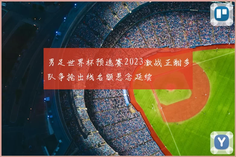 男足世界杯预选赛2023激战正酣多队争抢出线名额悬念延续