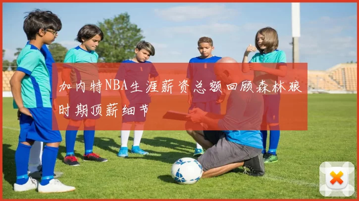 加内特NBA生涯薪资总额回顾森林狼时期顶薪细节