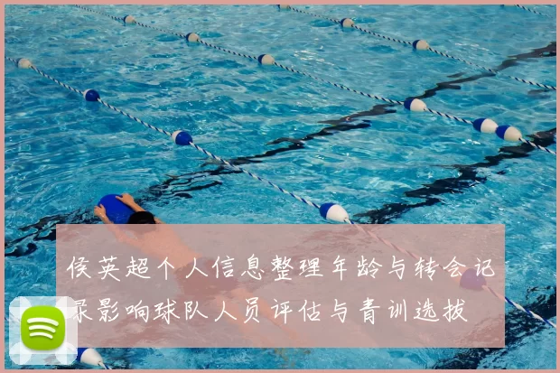 侯英超个人信息整理年龄与转会记录影响球队人员评估与青训选拔