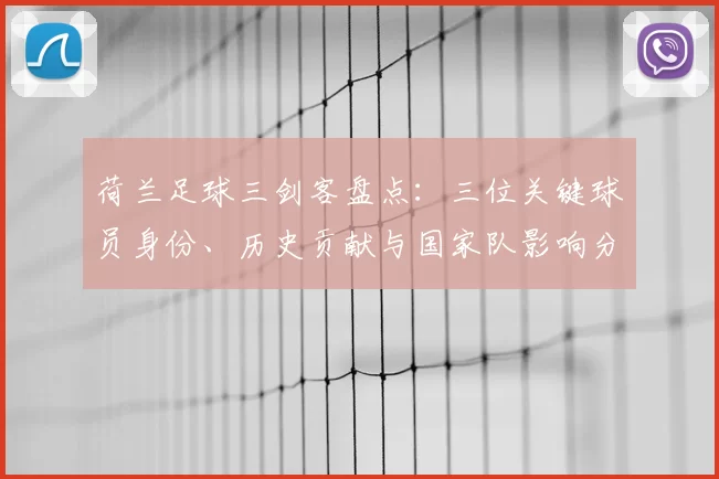 荷兰足球三剑客盘点：三位关键球员身份、历史贡献与国家队影响分析