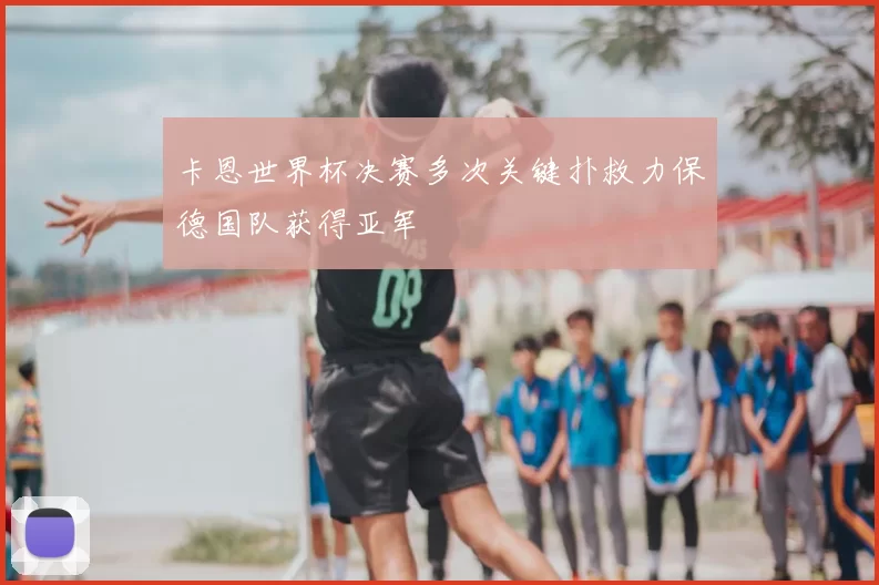 卡恩世界杯决赛多次关键扑救力保德国队获得亚军