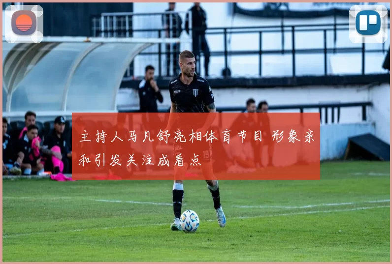主持人马凡舒亮相体育节目 形象亲和引发关注成看点