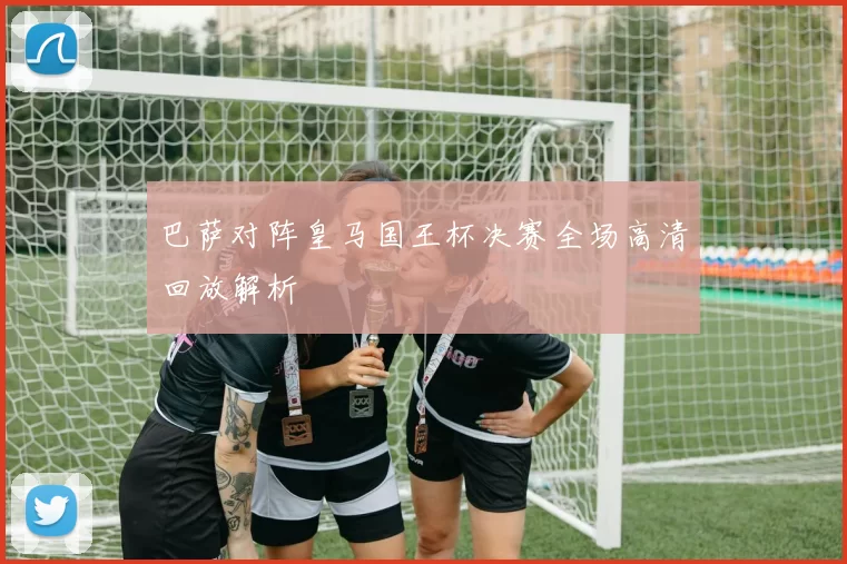 巴萨对阵皇马国王杯决赛全场高清回放解析