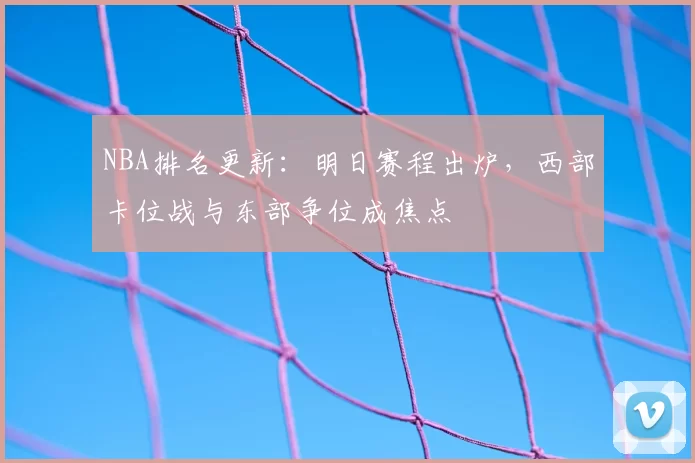 NBA排名更新：明日赛程出炉，西部卡位战与东部争位成焦点