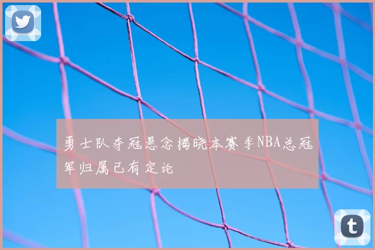 勇士队夺冠悬念揭晓本赛季NBA总冠军归属已有定论