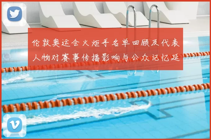 伦敦奥运会火炬手名单回顾及代表人物对赛事传播影响与公众记忆延续