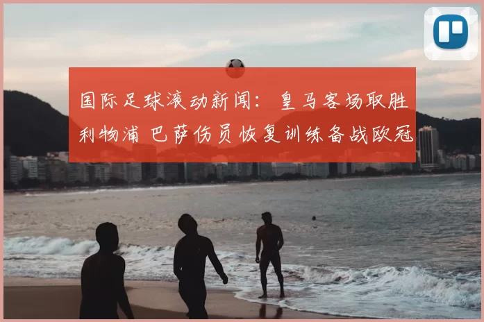 国际足球滚动新闻:皇马客场取胜利物浦 巴萨伤员恢复训练备战欧冠