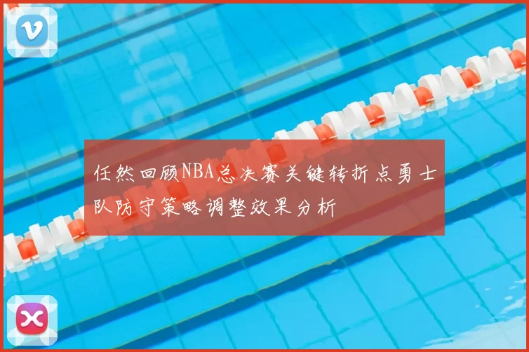 任然回顾NBA总决赛关键转折点勇士队防守策略调整效果分析