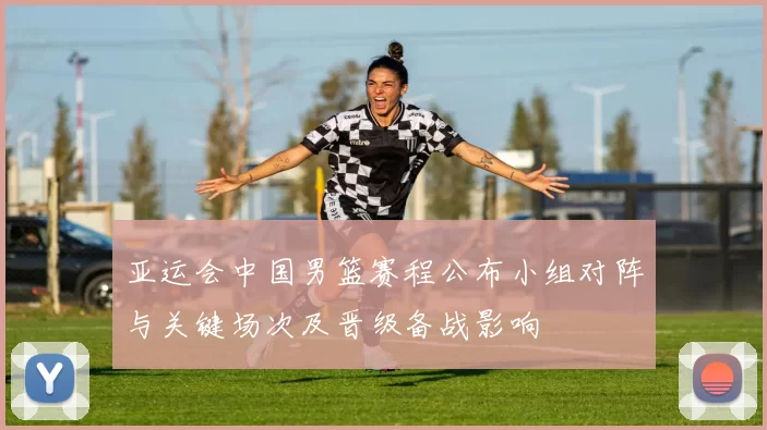 亚运会中国男篮赛程公布小组对阵与关键场次及晋级备战影响