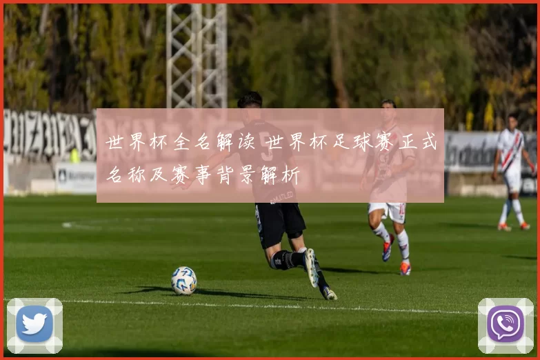 世界杯全名解读 世界杯足球赛正式名称及赛事背景解析