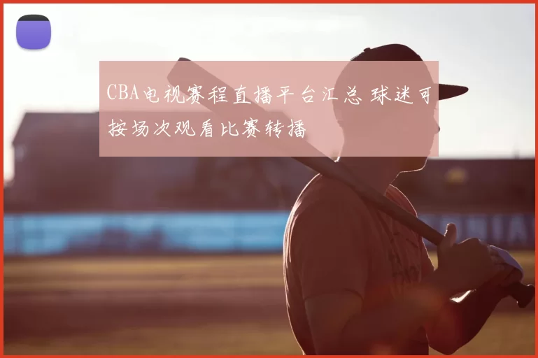CBA电视赛程直播平台汇总 球迷可按场次观看比赛转播