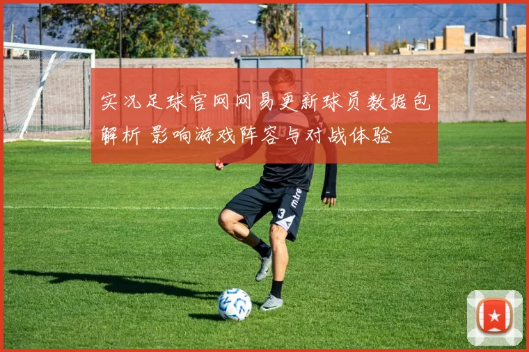 实况足球官网网易更新球员数据包解析 影响游戏阵容与对战体验
