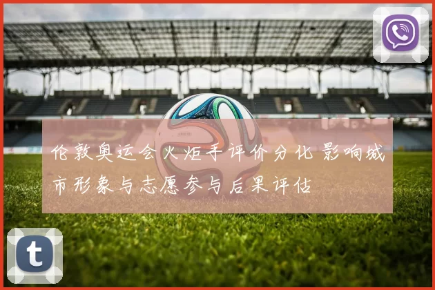 伦敦奥运会火炬手评价分化 影响城市形象与志愿参与后果评估