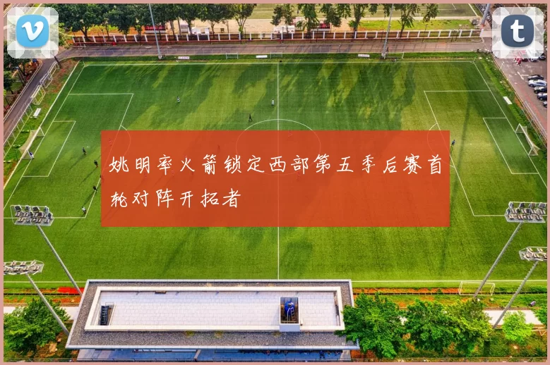 姚明率火箭锁定西部第五季后赛首轮对阵开拓者