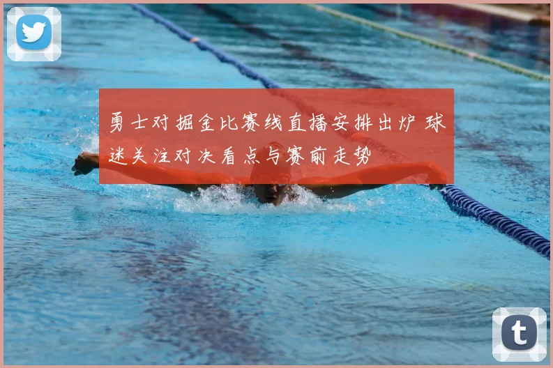 勇士对掘金比赛线直播安排出炉 球迷关注对决看点与赛前走势