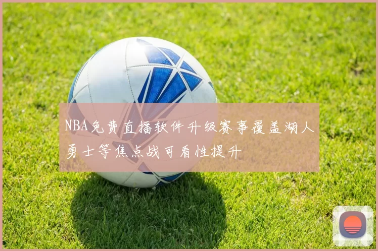 NBA免费直播软件升级赛事覆盖湖人勇士等焦点战可看性提升