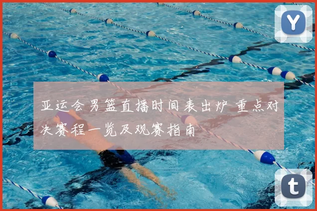 亚运会男篮直播时间表出炉 重点对决赛程一览及观赛指南