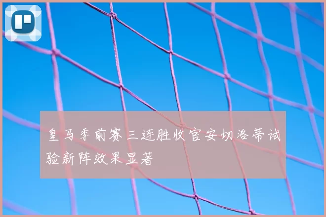 皇马季前赛三连胜收官安切洛蒂试验新阵效果显著