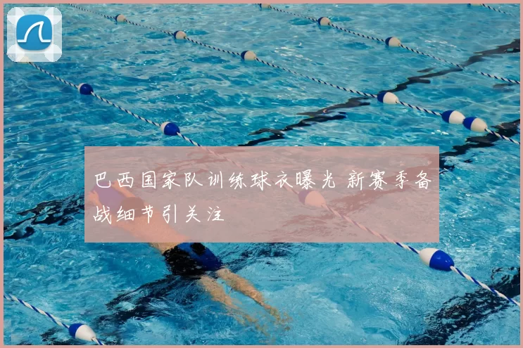 巴西国家队训练球衣曝光 新赛季备战细节引关注