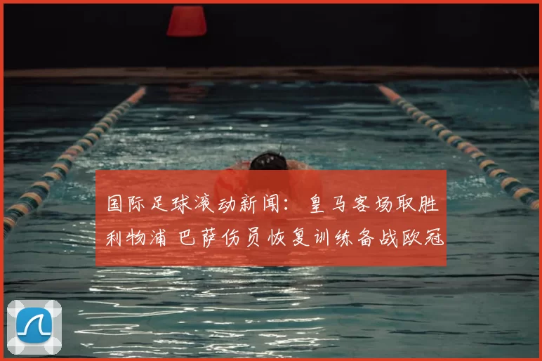 国际足球滚动新闻：皇马客场取胜利物浦 巴萨伤员恢复训练备战欧冠