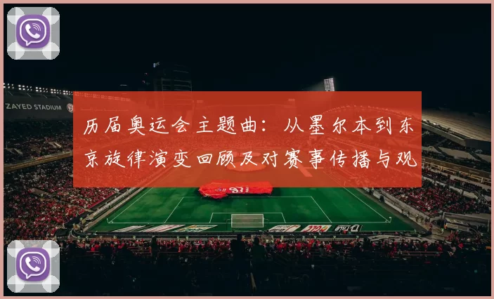 历届奥运会主题曲：从墨尔本到东京旋律演变回顾及对赛事传播与观赛体验影响