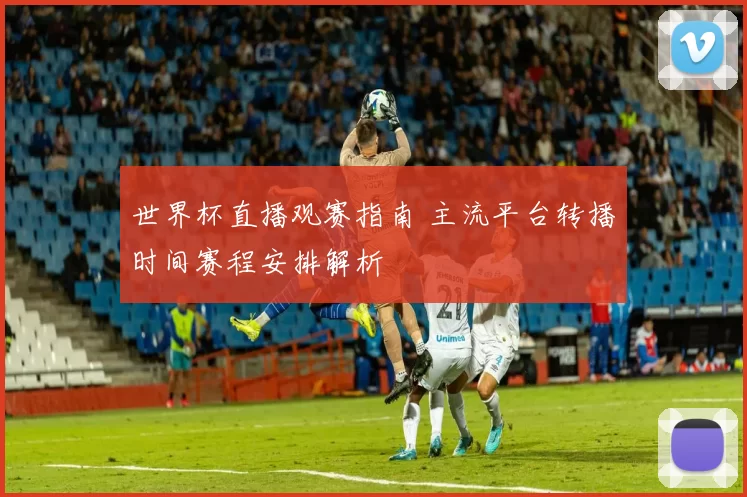 世界杯直播观赛指南 主流平台转播时间赛程安排解析