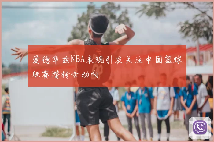 爱德华兹NBA表现引发关注中国篮球联赛潜转会动向