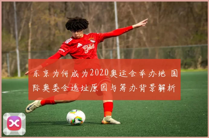 东京为何成为2020奥运会举办地 国际奥委会选址原因与筹办背景解析