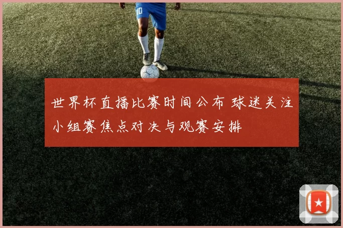 世界杯直播比赛时间公布 球迷关注小组赛焦点对决与观赛安排