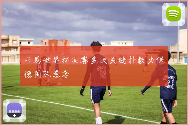 卡恩世界杯决赛多次关键扑救力保德国队悬念
