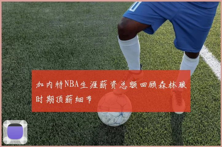 加内特NBA生涯薪资总额回顾森林狼时期顶薪细节