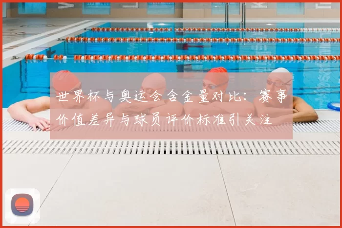 世界杯与奥运会含金量对比：赛事价值差异与球员评价标准引关注
