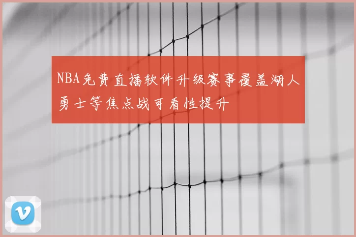 NBA免费直播软件升级赛事覆盖湖人勇士等焦点战可看性提升