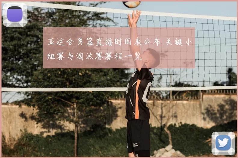 亚运会男篮直播时间表公布 关键小组赛与淘汰赛赛程一览