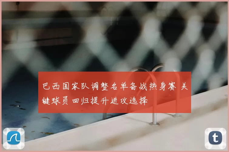 巴西国家队调整名单备战热身赛 关键球员回归提升进攻选择