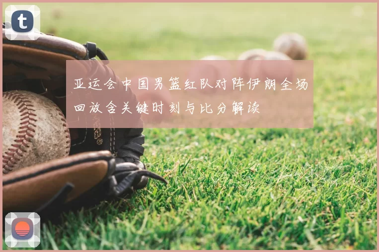 亚运会中国男篮红队对阵伊朗全场回放含关键时刻与比分解读