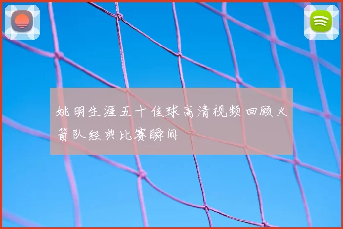 姚明生涯五十佳球高清视频回顾火箭队经典比赛瞬间
