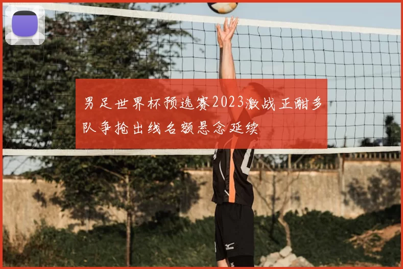男足世界杯预选赛2023激战正酣多队争抢出线名额悬念延续