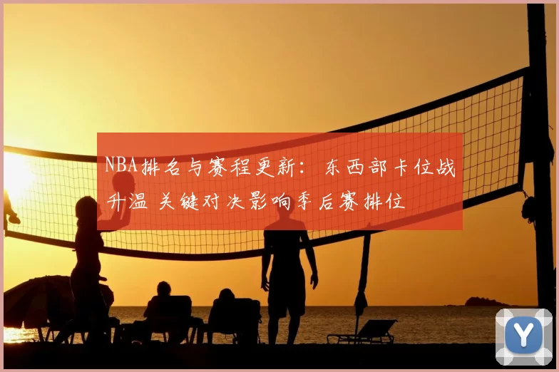 NBA排名与赛程更新：东西部卡位战升温 关键对决影响季后赛排位